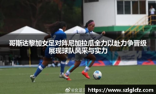 哥斯达黎加女足对阵尼加拉瓜全力以赴力争晋级展现球队风采与实力