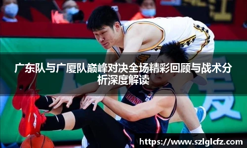 广东队与广厦队巅峰对决全场精彩回顾与战术分析深度解读